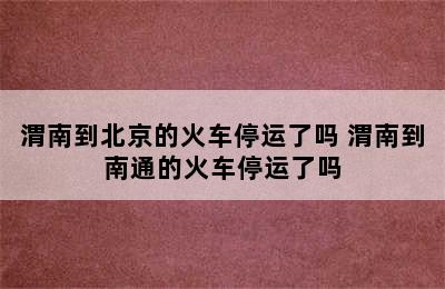 渭南到北京的火车停运了吗 渭南到南通的火车停运了吗